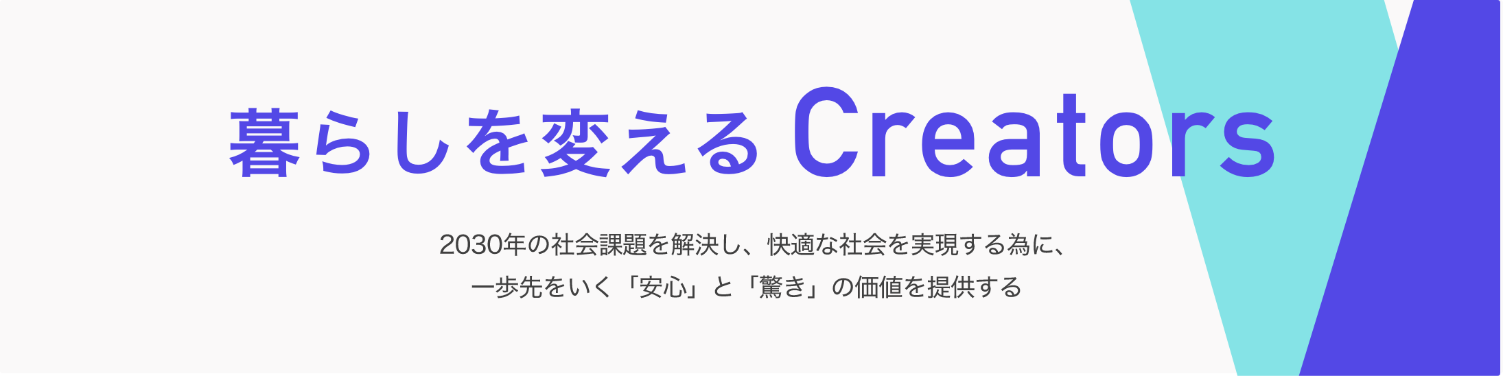 暮らしを変えるCreators 2030年2030年の社会課題を社会課題を解決し社会課題を解決し、快適な快適な社会を実現するために実現するために、一歩先を一歩先をいく「安心」と「驚き」の価値を提供する。